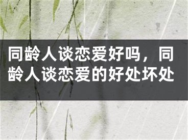 同龄人谈恋爱好吗，同龄人谈恋爱的好处坏处