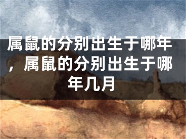 属鼠的分别出生于哪年，属鼠的分别出生于哪年几月