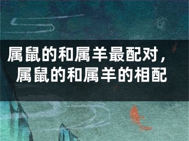 属鼠的和属羊最配对，属鼠的和属羊的相配