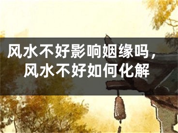 风水不好影响姻缘吗，风水不好如何化解