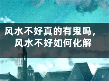 风水不好真的有鬼吗，风水不好如何化解