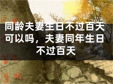 同龄夫妻生日不过百天可以吗，夫妻同年生日不过百天