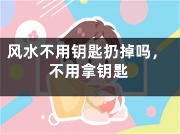 风水不用钥匙扔掉吗，不用拿钥匙