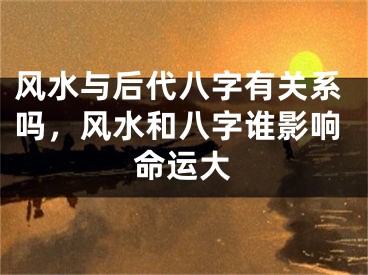 风水与后代八字有关系吗，风水和八字谁影响命运大