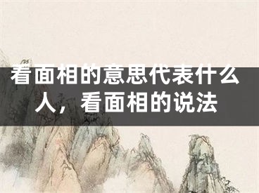 看面相的意思代表什么人，看面相的说法