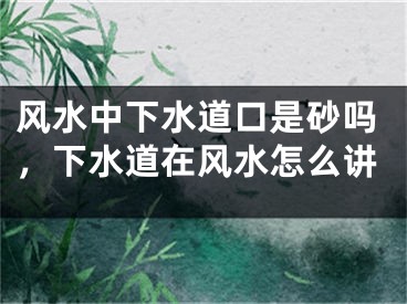 风水中下水道口是砂吗，下水道在风水怎么讲