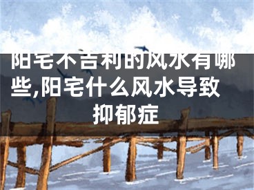 阳宅不吉利的风水有哪些,阳宅什么风水导致抑郁症
