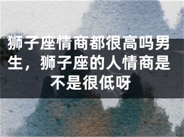 狮子座情商都很高吗男生,狮子座的人情商是不是很低呀