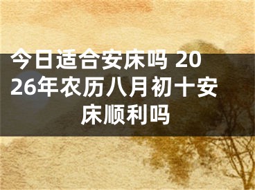 今日适合安床吗 2026年农历八月初十安床顺利吗