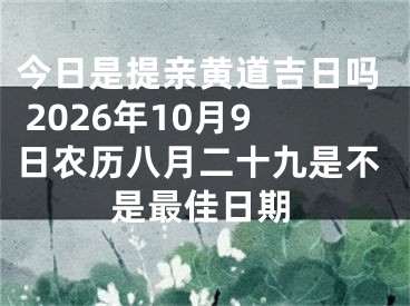今日是提亲黄道吉日吗 2026年10月9日农历八月二十九是不是最佳日期