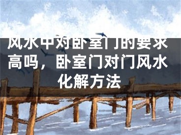 风水中对卧室门的要求高吗，卧室门对门风水化解方法