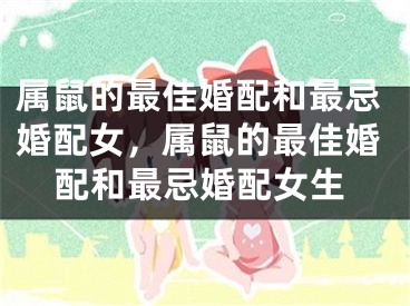 属鼠的最佳婚配和最忌婚配女，属鼠的最佳婚配和最忌婚配女生