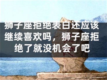 狮子座拒绝表白还应该继续喜欢吗，狮子座拒绝了就没机会了吧