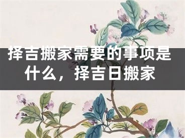 择吉搬家需要的事项是什么，择吉日搬家