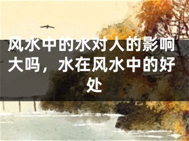 风水中的水对人的影响大吗，水在风水中的好处