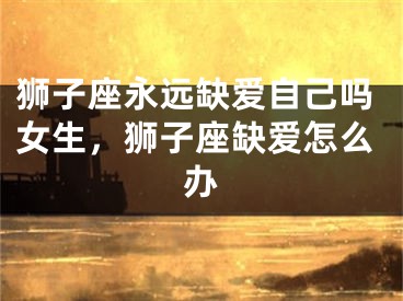 狮子座永远缺爱自己吗女生，狮子座缺爱怎么办
