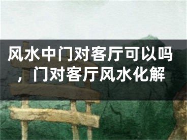 风水中门对客厅可以吗，门对客厅风水化解