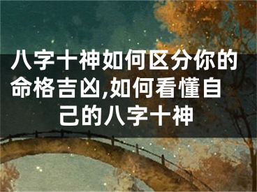 八字十神如何区分你的命格吉凶,如何看懂自己的八字十神