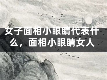 女子面相小眼睛代表什么，面相小眼睛女人
