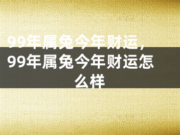 99年属兔今年财运，99年属兔今年财运怎么样