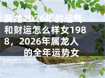 属龙2026年的运气和财运怎么样女1988,2026年属龙人的全年运势女
