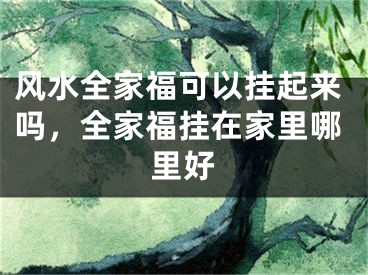 风水全家福可以挂起来吗,全家福挂在家里哪里好