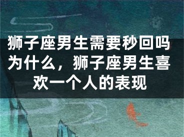 狮子座男生需要秒回吗为什么，狮子座男生喜欢一个人的表现