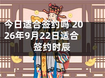 今日适合签约吗 2026年9月22日适合签约时辰
