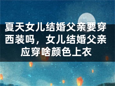 夏天女儿结婚父亲要穿西装吗，女儿结婚父亲应穿啥颜色上衣