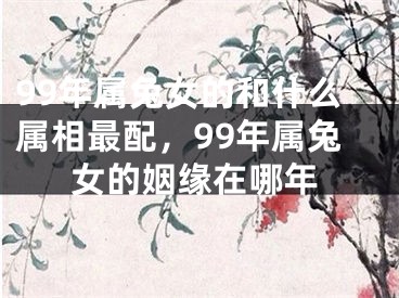 99年属兔女的和什么属相最配，99年属兔女的姻缘在哪年