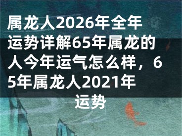属龙人2026年全年运势详解65年属龙的人今年运气怎么样，65年属龙人2021年运势