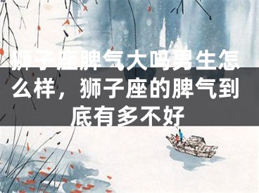狮子座脾气大吗男生怎么样,狮子座的脾气到底有多不好