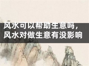 风水可以帮助生意吗,风水对做生意有没影响