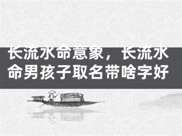 长流水命意象,长流水命男孩子取名带啥字好