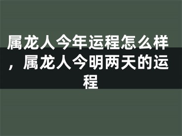 属龙人今年运程怎么样，属龙人今明两天的运程