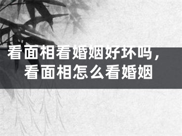 看面相看婚姻好坏吗，看面相怎么看婚姻