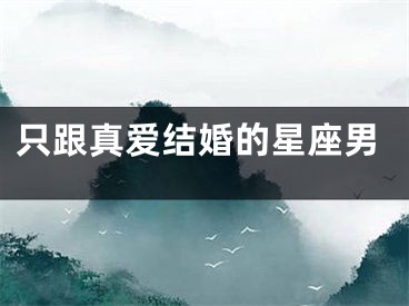只跟真爱结婚的星座男