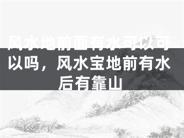 风水地前面有水可以可以吗,风水宝地前有水后有靠山