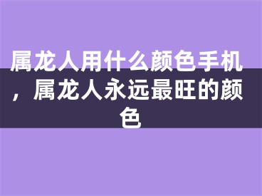 属龙人用什么颜色手机，属龙人永远最旺的颜色