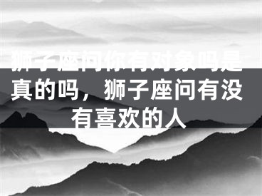 狮子座问你有对象吗是真的吗，狮子座问有没有喜欢的人