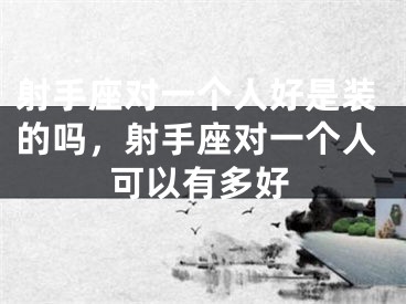 射手座对一个人好是装的吗，射手座对一个人可以有多好
