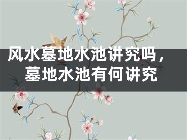风水墓地水池讲究吗，墓地水池有何讲究