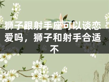 狮子跟射手座可以谈恋爱吗，狮子和射手合适不