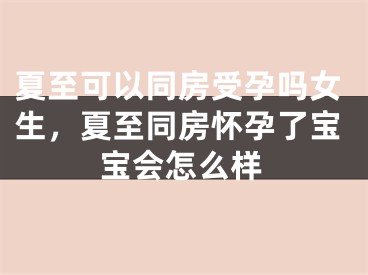 夏至可以同房受孕吗女生，夏至同房怀孕了宝宝会怎么样