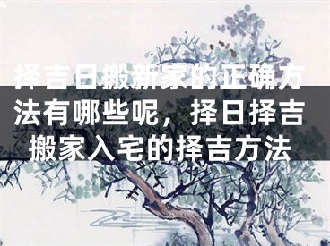 择吉日搬新家的正确方法有哪些呢，择日择吉搬家入宅的择吉方法