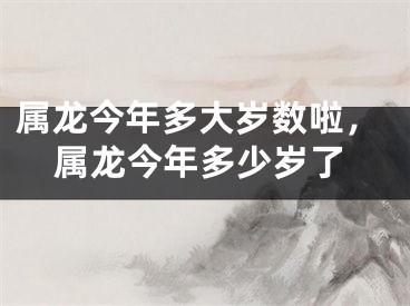 属龙今年多大岁数啦,属龙今年多少岁了