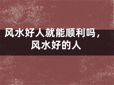 风水好人就能顺利吗,风水好的人