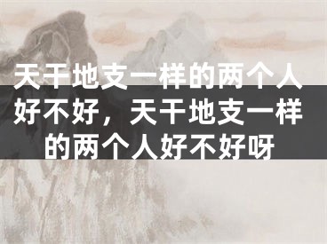 天干地支一样的两个人好不好，天干地支一样的两个人好不好呀