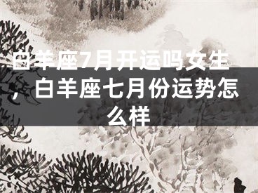 白羊座7月开运吗女生，白羊座七月份运势怎么样