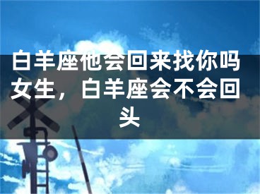 白羊座他会回来找你吗女生，白羊座会不会回头